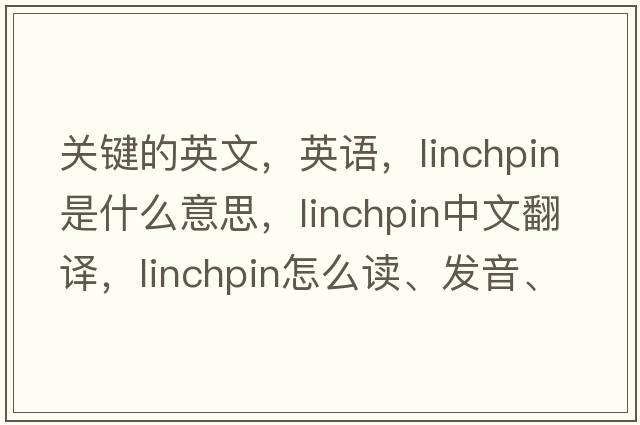 關(guān)鍵的英文，英語(yǔ)，linchpin是什么意思，linchpin中文翻譯，linchpin怎么讀、發(fā)音、用法及例句