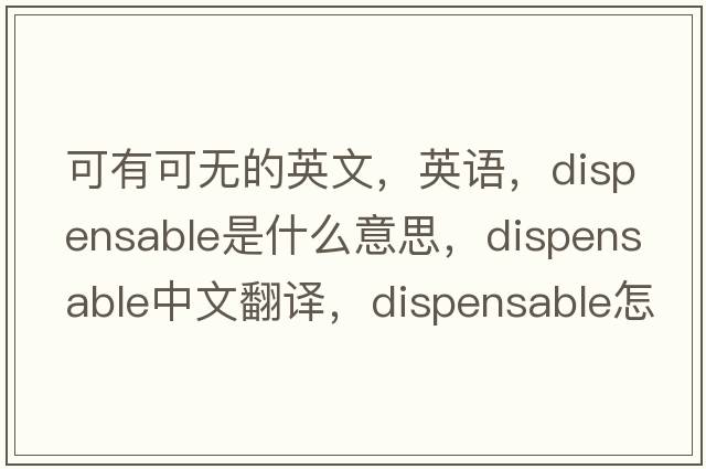 可有可無(wú)的英文，英語(yǔ)，dispensable是什么意思，dispensable中文翻譯，dispensable怎么讀、發(fā)音、用法及例句
