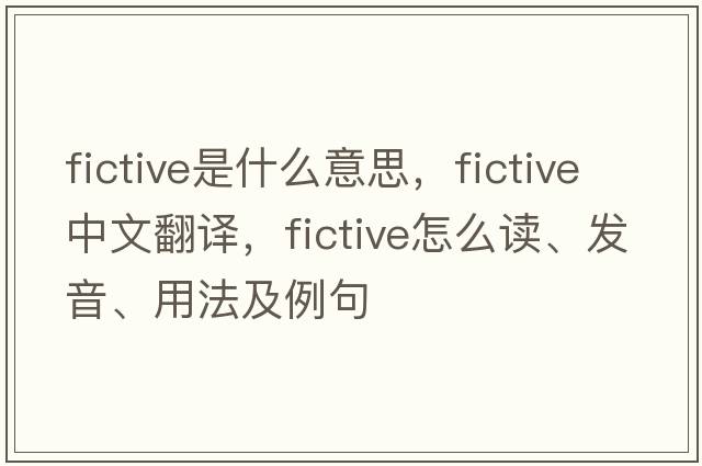 fictive是什么意思，fictive中文翻譯，fictive怎么讀、發(fā)音、用法及例句