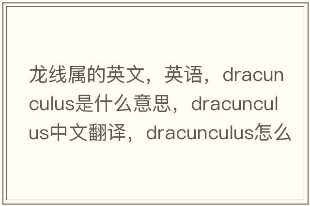 龍線(xiàn)屬的英文，英語(yǔ)，Dracunculus是什么意思，Dracunculus中文翻譯，Dracunculus怎么讀、發(fā)音、用法及例句