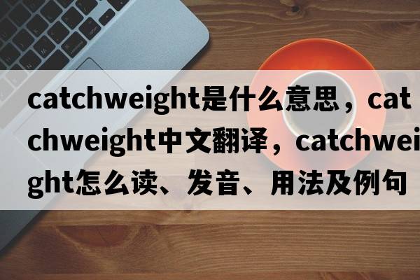 catchweight是什么意思，catchweight中文翻譯，catchweight怎么讀、發(fā)音、用法及例句