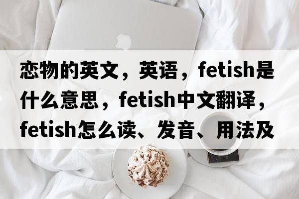 戀物的英文，英語(yǔ)，fetish是什么意思，fetish中文翻譯，fetish怎么讀、發(fā)音、用法及例句