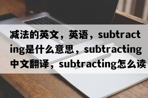 減法的英文，英語(yǔ)，subtracting是什么意思，subtracting中文翻譯，subtracting怎么讀、發(fā)音、用法及例句