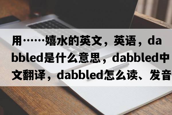 用……嬉水的英文，英語(yǔ)，dabbled是什么意思，dabbled中文翻譯，dabbled怎么讀、發(fā)音、用法及例句