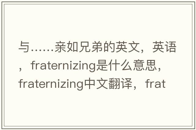 與……親如兄弟的英文，英語(yǔ)，fraternizing是什么意思，fraternizing中文翻譯，fraternizing怎么讀、發(fā)音、用法及例句