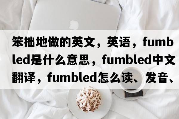 笨拙地做的英文，英語(yǔ)，fumbled是什么意思，fumbled中文翻譯，fumbled怎么讀、發(fā)音、用法及例句