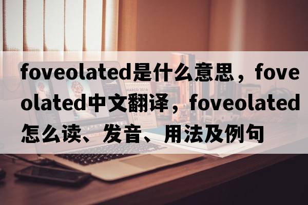 foveolated是什么意思，foveolated中文翻譯，foveolated怎么讀、發(fā)音、用法及例句