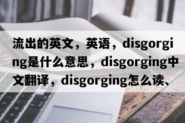 流出的英文，英語(yǔ)，disgorging是什么意思，disgorging中文翻譯，disgorging怎么讀、發(fā)音、用法及例句