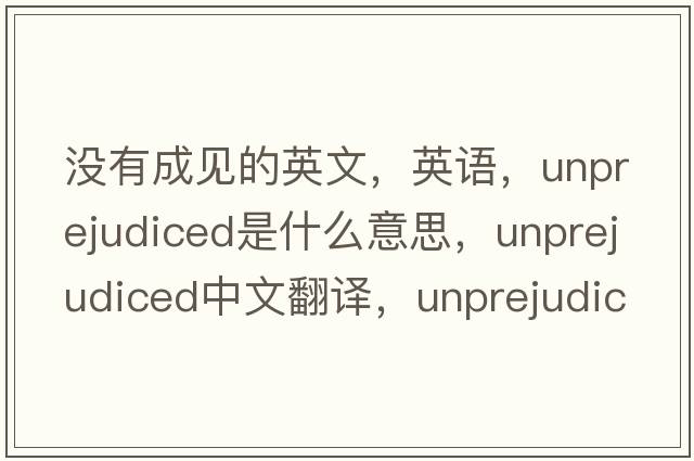 沒(méi)有成見(jiàn)的英文，英語(yǔ)，unprejudiced是什么意思，unprejudiced中文翻譯，unprejudiced怎么讀、發(fā)音、用法及例句