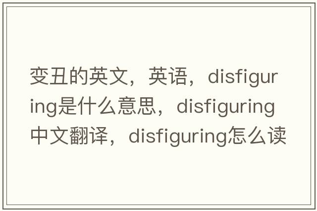 變丑的英文，英語(yǔ)，disfiguring是什么意思，disfiguring中文翻譯，disfiguring怎么讀、發(fā)音、用法及例句