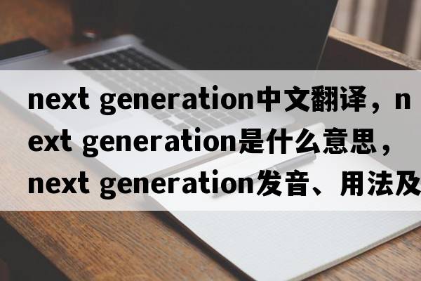 next generation中文翻譯，next generation是什么意思，next generation發(fā)音、用法及例句