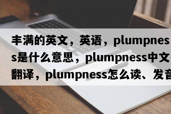 豐滿(mǎn)的英文，英語(yǔ)，plumpness是什么意思，plumpness中文翻譯，plumpness怎么讀、發(fā)音、用法及例句
