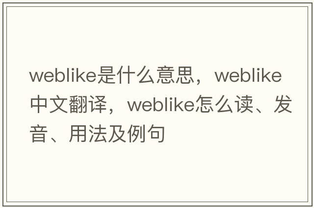 weblike是什么意思，weblike中文翻譯，weblike怎么讀、發(fā)音、用法及例句