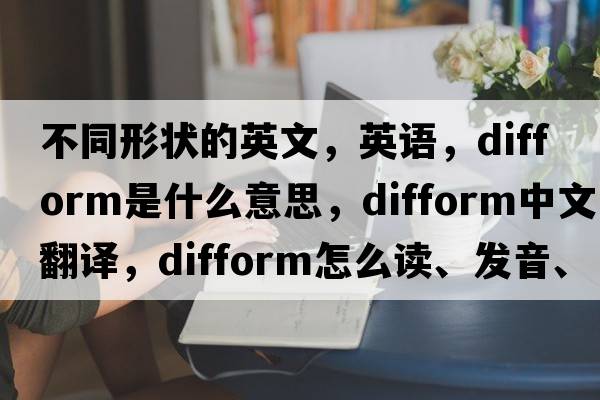 不同形狀的英文，英語(yǔ)，difform是什么意思，difform中文翻譯，difform怎么讀、發(fā)音、用法及例句