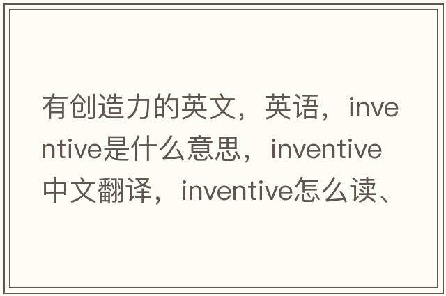 有創(chuàng  )造力的英文，英語(yǔ)，inventive是什么意思，inventive中文翻譯，inventive怎么讀、發(fā)音、用法及例句