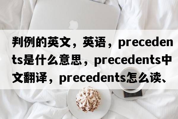 判例的英文，英語(yǔ)，precedents是什么意思，precedents中文翻譯，precedents怎么讀、發(fā)音、用法及例句