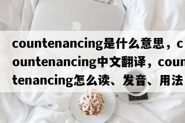 countenancing是什么意思，countenancing中文翻譯，countenancing怎么讀、發(fā)音、用法及例句