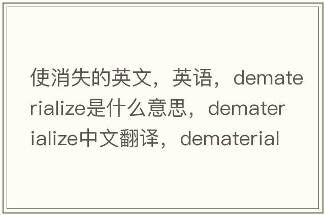 使消失的英文，英語(yǔ)，dematerialize是什么意思，dematerialize中文翻譯，dematerialize怎么讀、發(fā)音、用法及例句