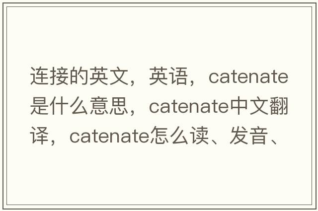 連接的英文，英語(yǔ)，catenate是什么意思，catenate中文翻譯，catenate怎么讀、發(fā)音、用法及例句