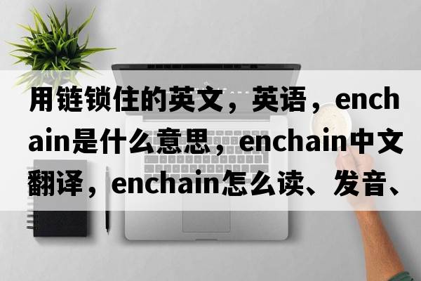 用鏈鎖住的英文，英語(yǔ)，enchain是什么意思，enchain中文翻譯，enchain怎么讀、發(fā)音、用法及例句