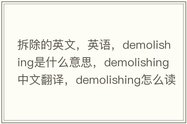 拆除的英文，英語(yǔ)，demolishing是什么意思，demolishing中文翻譯，demolishing怎么讀、發(fā)音、用法及例句