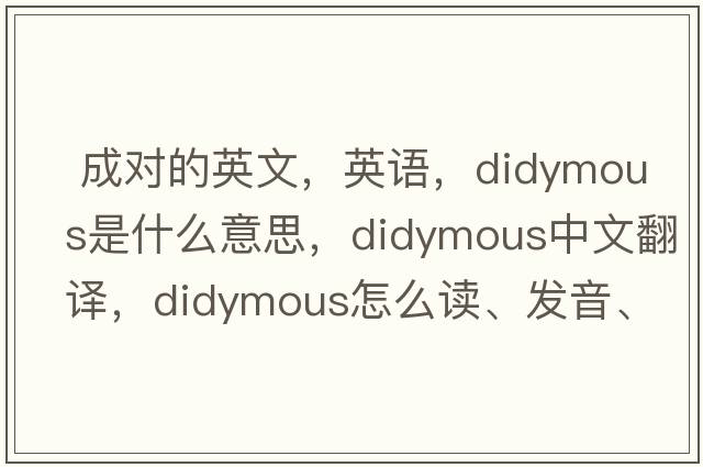  成對的英文，英語(yǔ)，didymous是什么意思，didymous中文翻譯，didymous怎么讀、發(fā)音、用法及例句