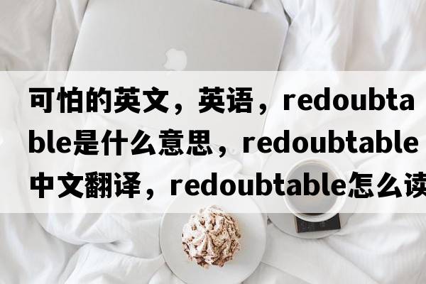 可怕的英文，英語(yǔ)，redoubtable是什么意思，redoubtable中文翻譯，redoubtable怎么讀、發(fā)音、用法及例句