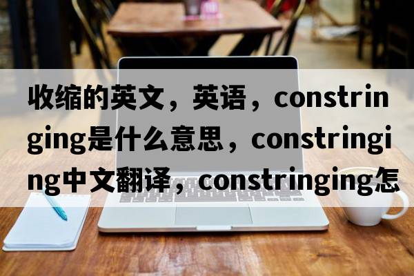 收縮的英文，英語(yǔ)，constringing是什么意思，constringing中文翻譯，constringing怎么讀、發(fā)音、用法及例句