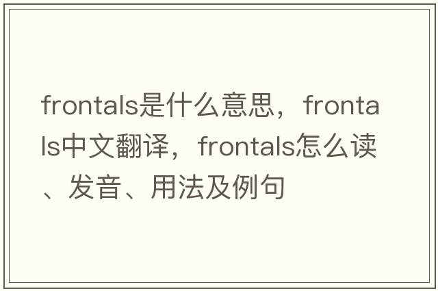 frontals是什么意思，frontals中文翻譯，frontals怎么讀、發(fā)音、用法及例句