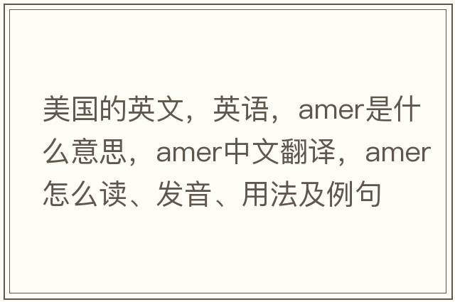 美國的英文，英語(yǔ)，amer是什么意思，amer中文翻譯，amer怎么讀、發(fā)音、用法及例句