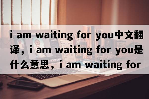i am waiting for you中文翻譯，i am waiting for you是什么意思，i am waiting for you發(fā)音、用法及例句