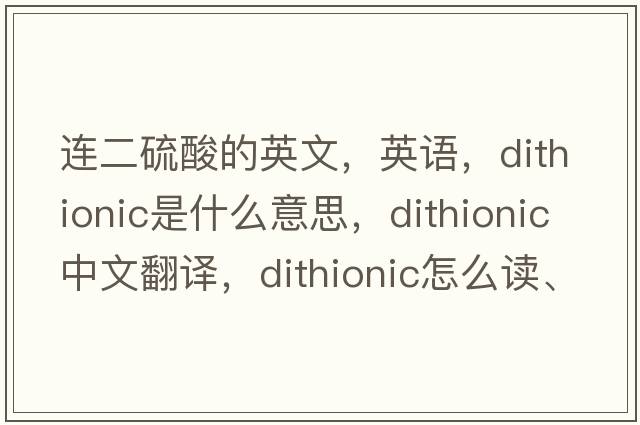 連二硫酸的英文，英語(yǔ)，dithionic是什么意思，dithionic中文翻譯，dithionic怎么讀、發(fā)音、用法及例句