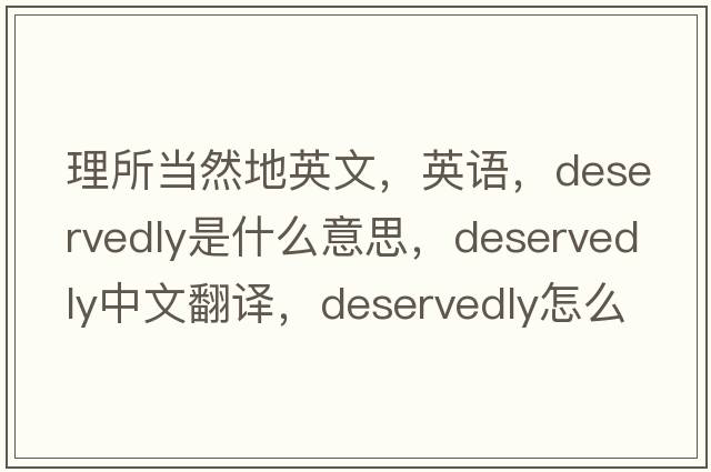 理所當然地英文，英語(yǔ)，deservedly是什么意思，deservedly中文翻譯，deservedly怎么讀、發(fā)音、用法及例句