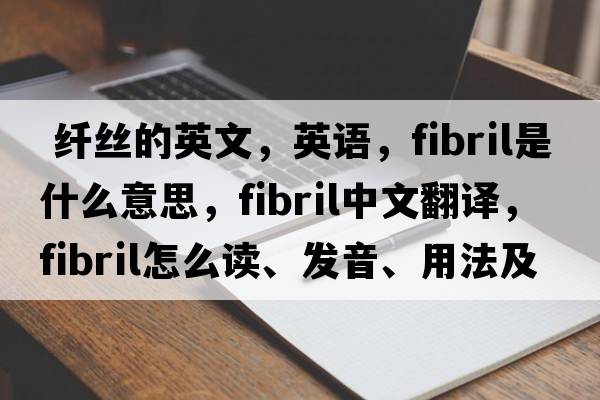  纖絲的英文，英語(yǔ)，fibril是什么意思，fibril中文翻譯，fibril怎么讀、發(fā)音、用法及例句