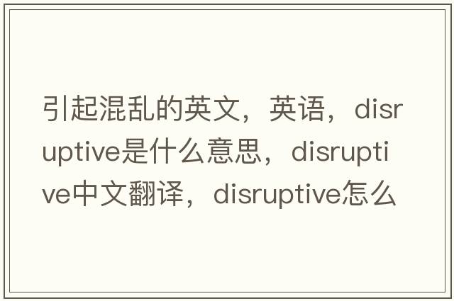 引起混亂的英文，英語(yǔ)，disruptive是什么意思，disruptive中文翻譯，disruptive怎么讀、發(fā)音、用法及例句