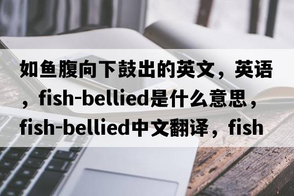 如魚(yú)腹向下鼓出的英文，英語(yǔ)，fish-bellied是什么意思，fish-bellied中文翻譯，fish-bellied怎么讀、發(fā)音、用法及例句