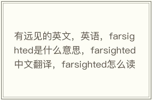有遠見(jiàn)的英文，英語(yǔ)，farsighted是什么意思，farsighted中文翻譯，farsighted怎么讀、發(fā)音、用法及例句