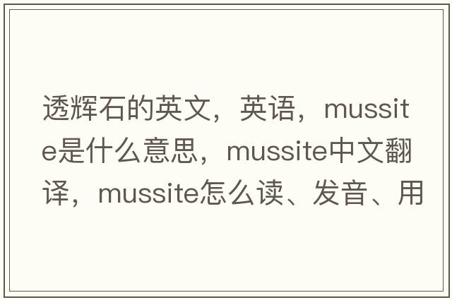 透輝石的英文，英語(yǔ)，mussite是什么意思，mussite中文翻譯，mussite怎么讀、發(fā)音、用法及例句