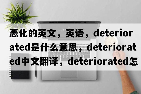 惡化的英文，英語(yǔ)，deteriorated是什么意思，deteriorated中文翻譯，deteriorated怎么讀、發(fā)音、用法及例句