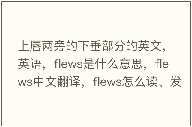 上唇兩旁的下垂部分的英文，英語(yǔ)，flews是什么意思，flews中文翻譯，flews怎么讀、發(fā)音、用法及例句