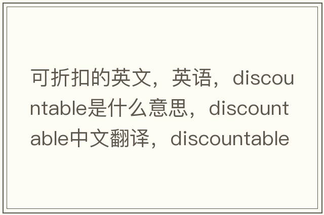 可折扣的英文，英語(yǔ)，discountable是什么意思，discountable中文翻譯，discountable怎么讀、發(fā)音、用法及例句