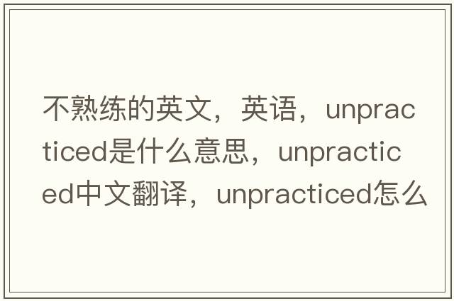 不熟練的英文，英語(yǔ)，unpracticed是什么意思，unpracticed中文翻譯，unpracticed怎么讀、發(fā)音、用法及例句