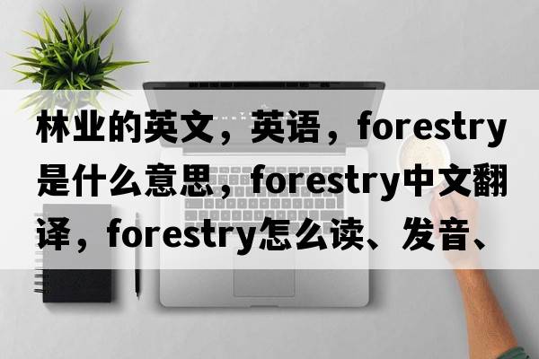 林業(yè)的英文，英語(yǔ)，forestry是什么意思，forestry中文翻譯，forestry怎么讀、發(fā)音、用法及例句