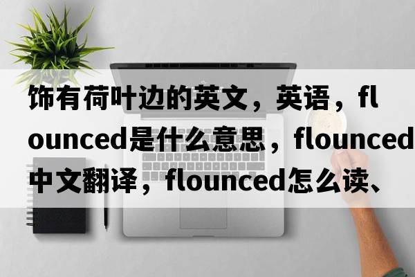 飾有荷葉邊的英文，英語(yǔ)，flounced是什么意思，flounced中文翻譯，flounced怎么讀、發(fā)音、用法及例句