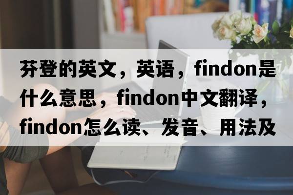 芬登的英文，英語(yǔ)，Findon是什么意思，Findon中文翻譯，Findon怎么讀、發(fā)音、用法及例句