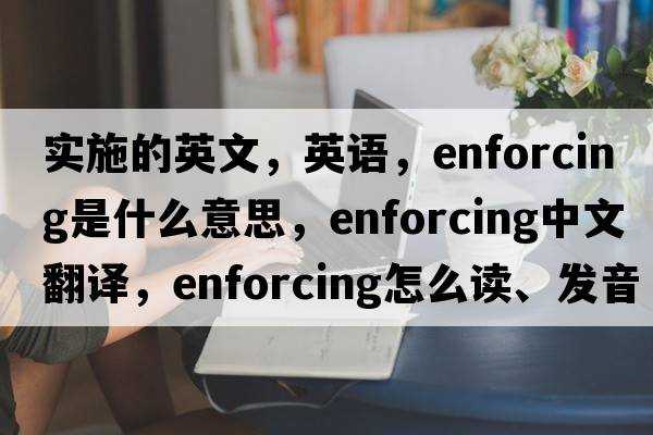 實(shí)施的英文，英語(yǔ)，enforcing是什么意思，enforcing中文翻譯，enforcing怎么讀、發(fā)音、用法及例句