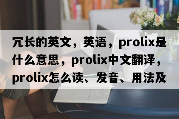冗長(cháng)的英文，英語(yǔ)，prolix是什么意思，prolix中文翻譯，prolix怎么讀、發(fā)音、用法及例句