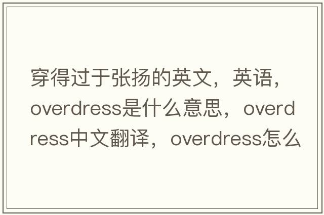 穿得過(guò)于張揚的英文，英語(yǔ)，overdress是什么意思，overdress中文翻譯，overdress怎么讀、發(fā)音、用法及例句
