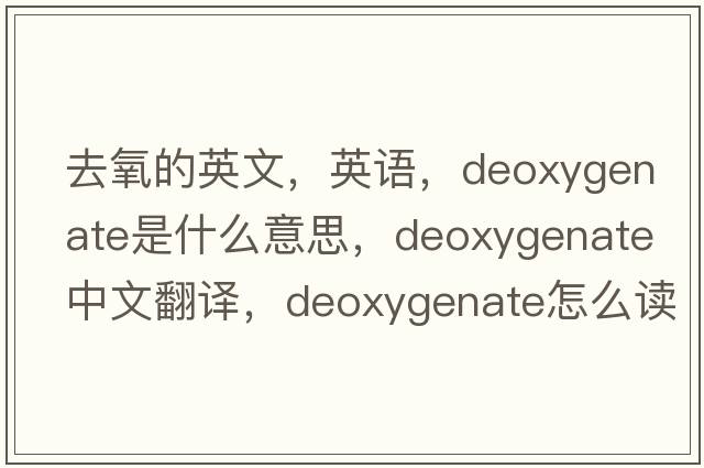 去氧的英文，英語(yǔ)，deoxygenate是什么意思，deoxygenate中文翻譯，deoxygenate怎么讀、發(fā)音、用法及例句