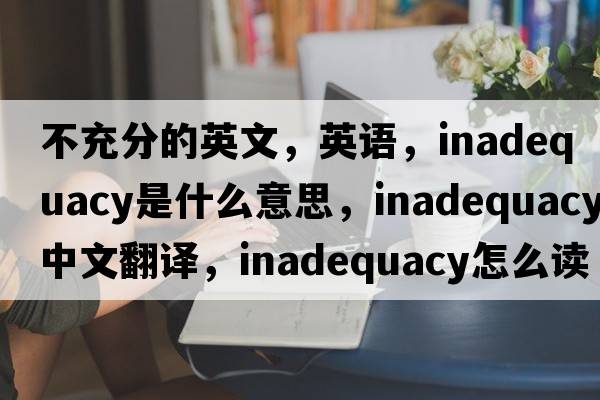不充分的英文，英語(yǔ)，inadequacy是什么意思，inadequacy中文翻譯，inadequacy怎么讀、發(fā)音、用法及例句
